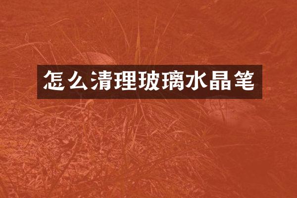 怎么清理玻璃水晶笔