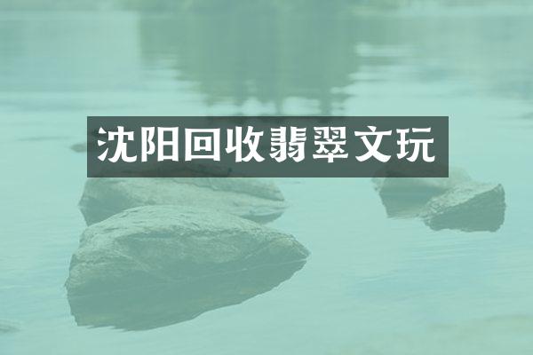 沈阳回收翡翠文玩