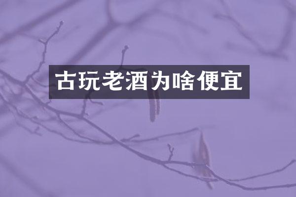 古玩老酒为啥便宜