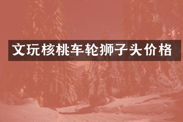 文玩核桃车轮狮子头价格