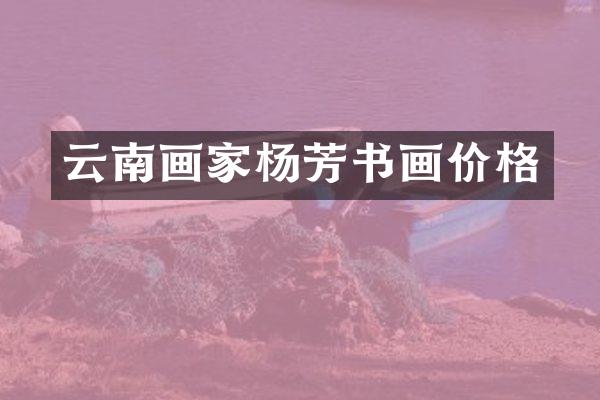 云南画家杨芳书画价格