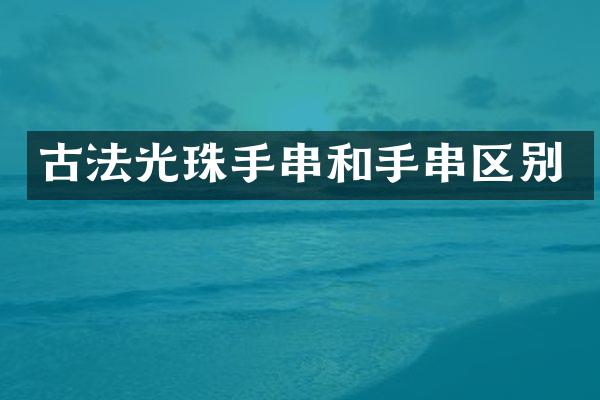 古法光珠手串和手串区别