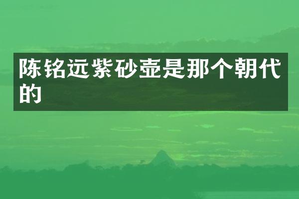陈铭远紫砂壶是那个朝代的