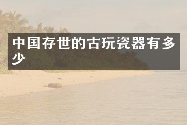 中国存世的古玩瓷器有多少