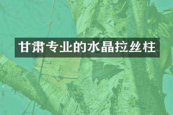 甘肃专业的水晶拉丝柱