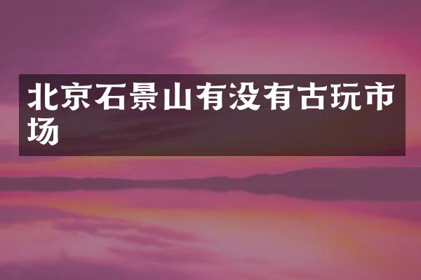 北京石景山有没有古玩市场