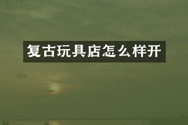 复古玩具店怎么样开