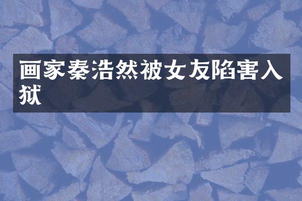 画家秦浩然被女友陷害入狱