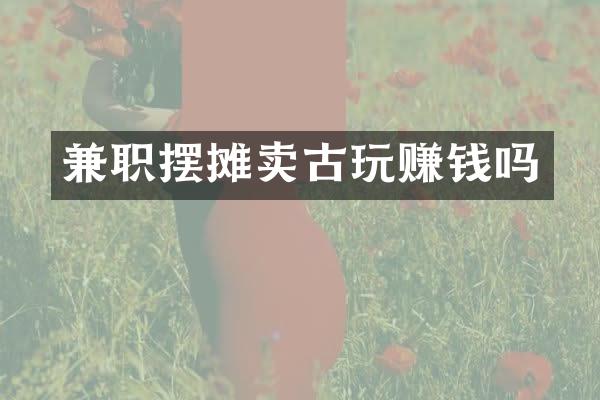 兼职摆摊卖古玩赚钱吗