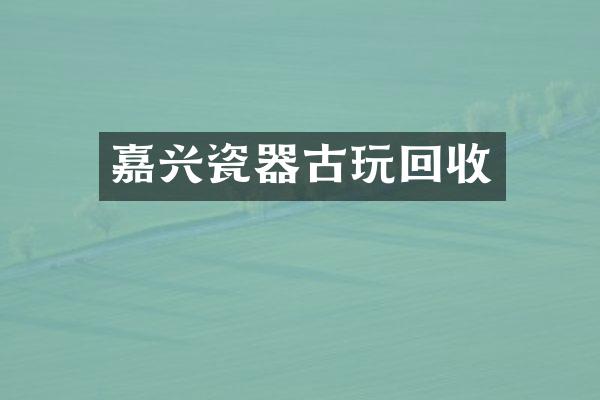 嘉兴瓷器古玩回收