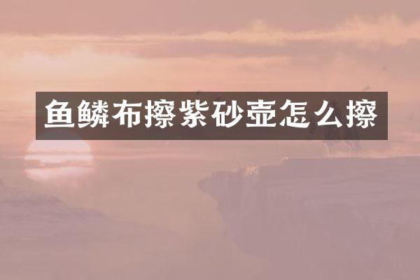 鱼鳞布擦紫砂壶怎么擦