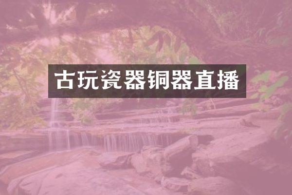 古玩瓷器铜器直播
