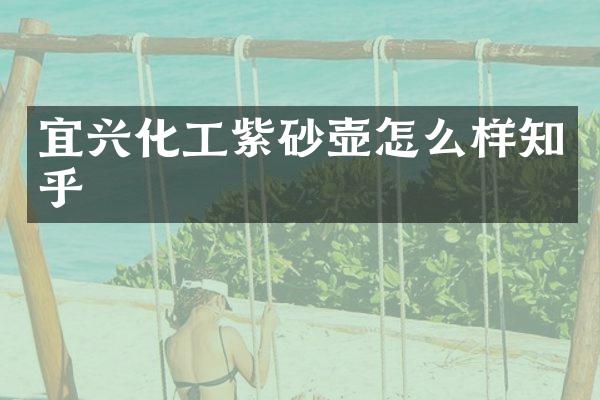 宜兴化工紫砂壶怎么样知乎