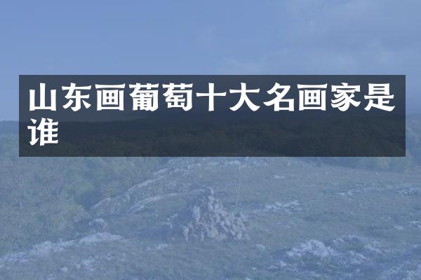 山东画葡萄十大名画家是谁