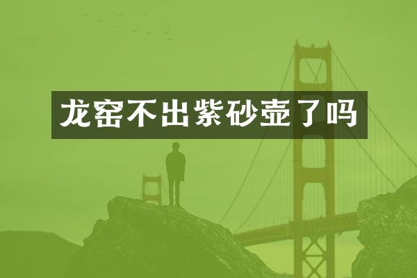 龙窑不出紫砂壶了吗