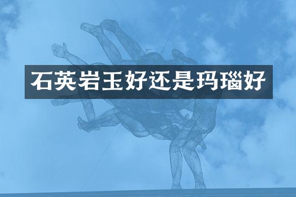 石英岩玉好还是玛瑙好