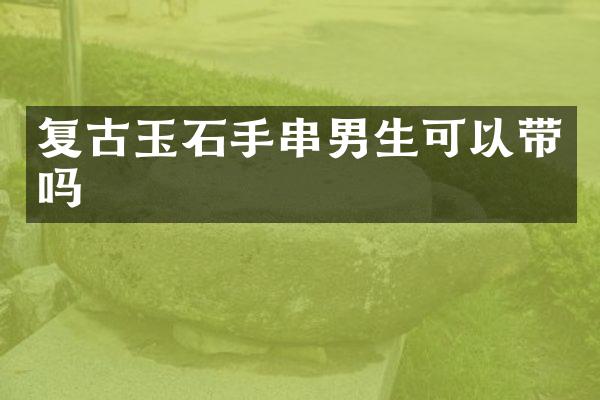 复古玉石手串男生可以带吗
