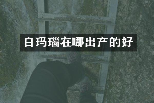白玛瑙在哪出产的好
