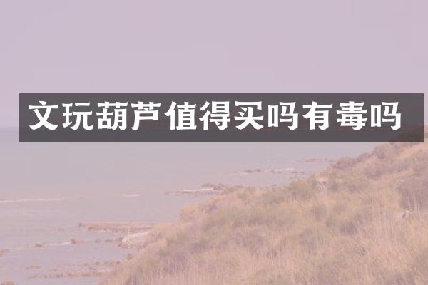 文玩葫芦值得买吗有毒吗