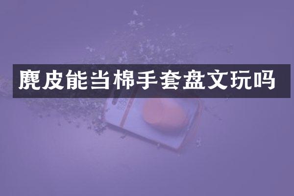 麂皮能当棉手套盘文玩吗