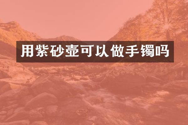 用紫砂壶可以做手镯吗