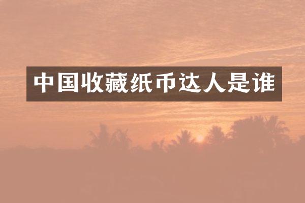 中国收藏纸币达人是谁