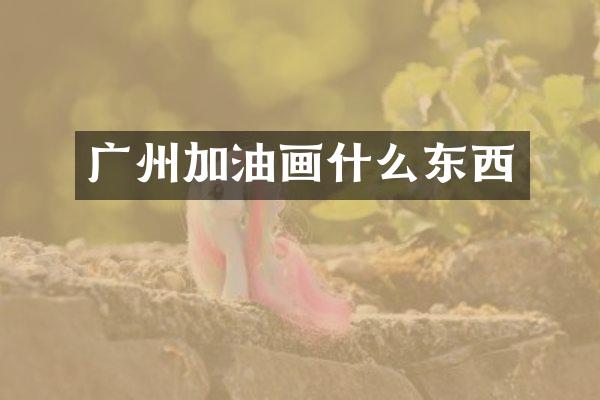 广州加油画什么东西