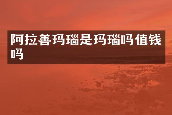 阿拉善玛瑙是玛瑙吗值钱吗