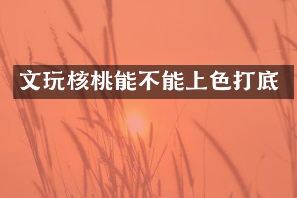 文玩核桃能不能上色打底