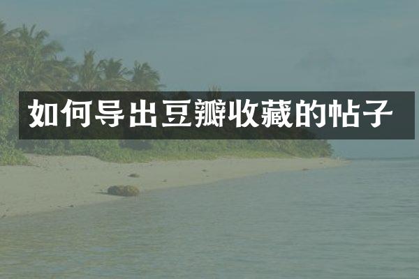 如何导出豆瓣收藏的帖子