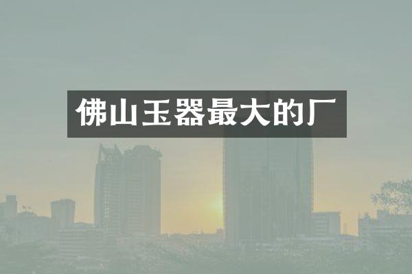 佛山玉器最大的厂