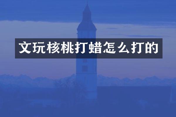 文玩核桃打蜡怎么打的