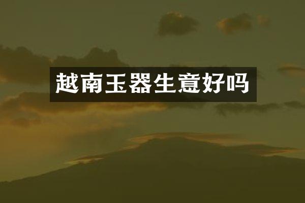 越南玉器生意好吗