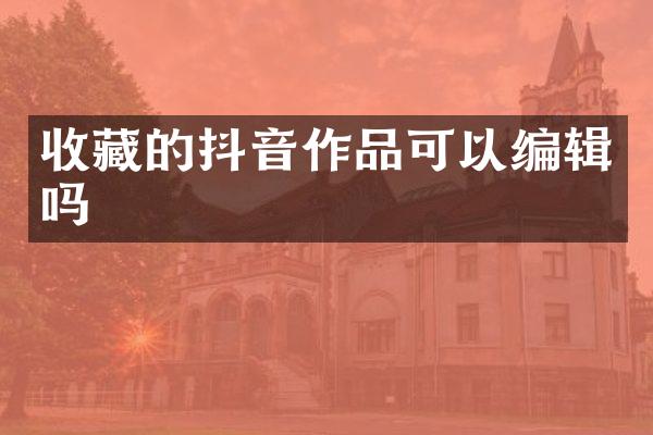 收藏的抖音作品可以编辑吗