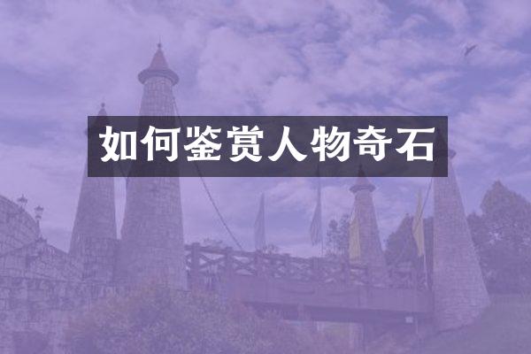 如何鉴赏人物奇石
