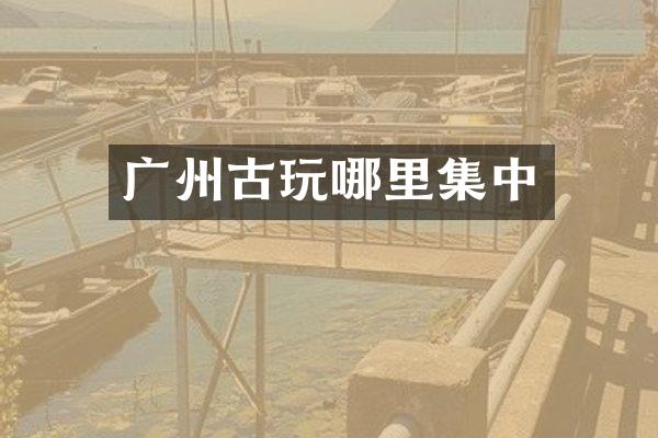 广州古玩哪里集中