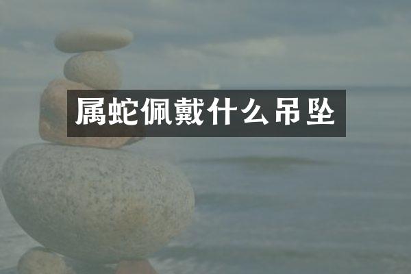 属蛇佩戴什么吊坠