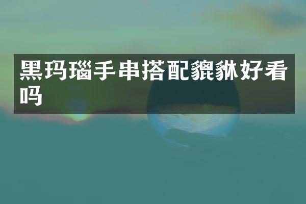 黑玛瑙手串搭配貔貅好看吗