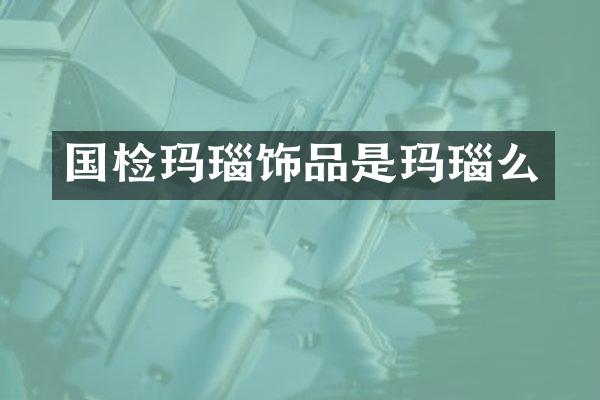 国检玛瑙饰品是玛瑙么