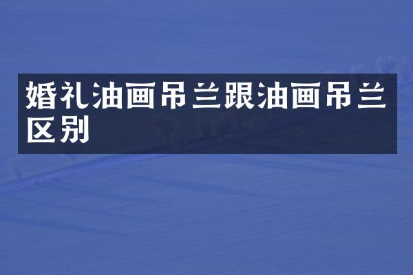 婚礼油画吊兰跟油画吊兰区别