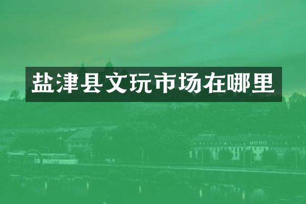 盐津县文玩市场在哪里