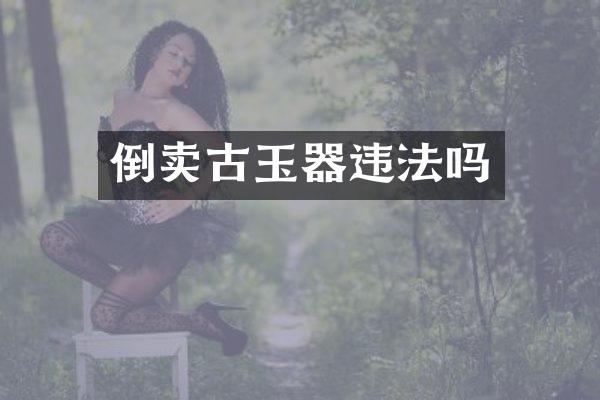 倒卖古玉器违法吗