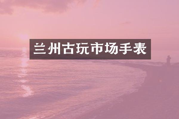 兰州古玩市场手表