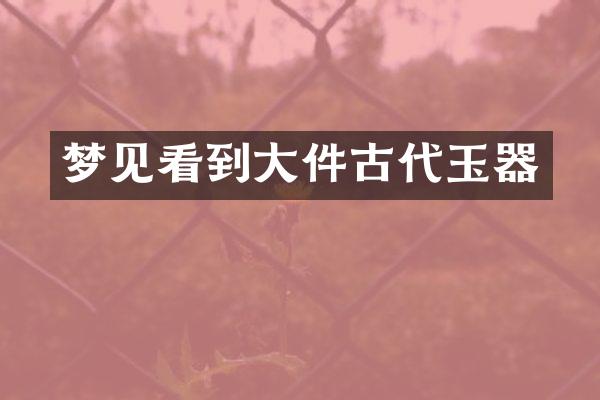 梦见看到大件古代玉器
