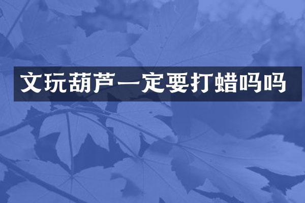 文玩葫芦一定要打蜡吗吗