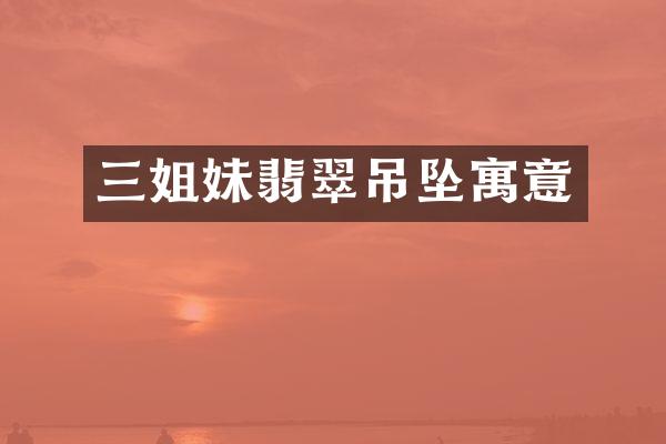 三姐妹翡翠吊坠寓意