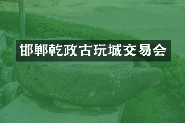 邯郸乾政古玩城交易会