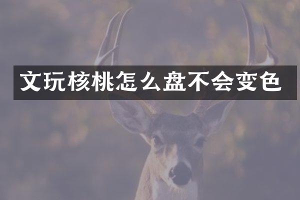 文玩核桃怎么盘不会变色