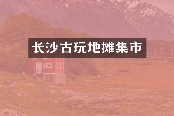长沙古玩地摊集市