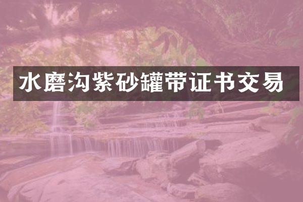 水磨沟紫砂罐带证书交易